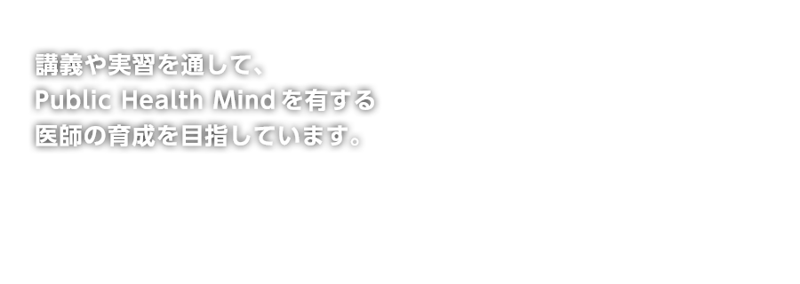 講義や実習を通して、Public Health Mindを有する医師の育成を目指しています。