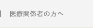 医療関係者の方へ