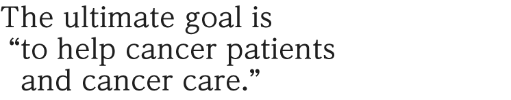 The ultimate goal is“to help cancer patients and cancer care.” 